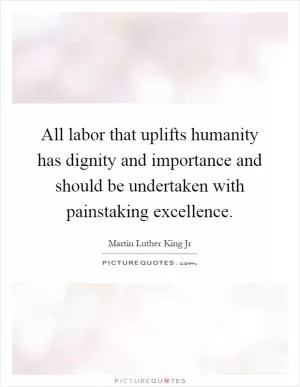 All labor that uplifts humanity has dignity and importance and should be undertaken with painstaking excellence Picture Quote #1