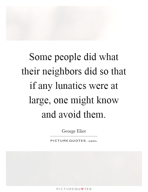 Some people did what their neighbors did so that if any lunatics were at large, one might know and avoid them Picture Quote #1