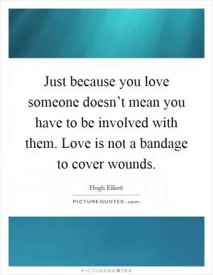 Just because you love someone doesn’t mean you have to be involved with them. Love is not a bandage to cover wounds Picture Quote #1
