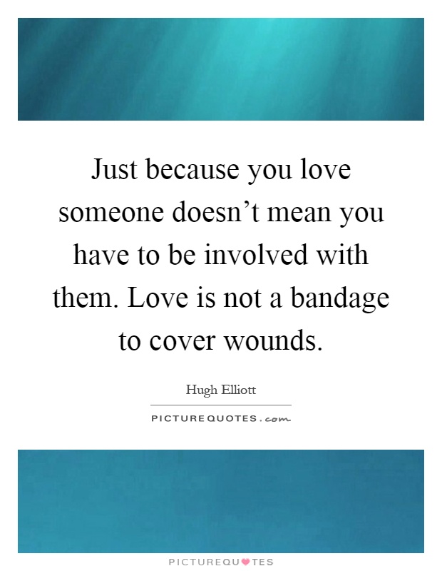 Just because you love someone doesn't mean you have to be involved with them. Love is not a bandage to cover wounds Picture Quote #1