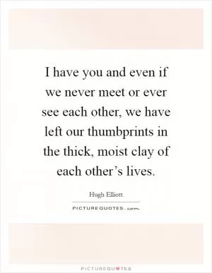 I have you and even if we never meet or ever see each other, we have left our thumbprints in the thick, moist clay of each other’s lives Picture Quote #1