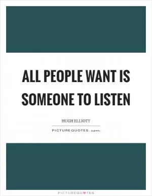 All people want is someone to listen Picture Quote #1