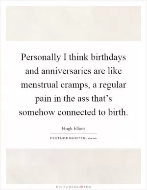 Personally I think birthdays and anniversaries are like menstrual cramps, a regular pain in the ass that’s somehow connected to birth Picture Quote #1