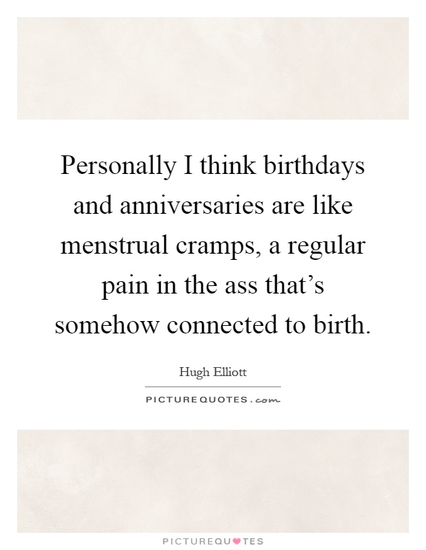 Personally I think birthdays and anniversaries are like menstrual cramps, a regular pain in the ass that's somehow connected to birth Picture Quote #1