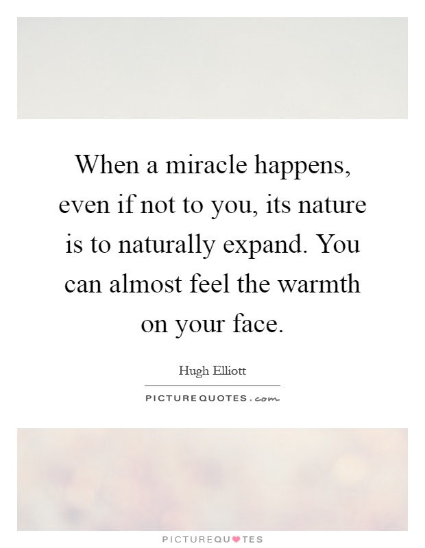When a miracle happens, even if not to you, its nature is to naturally expand. You can almost feel the warmth on your face Picture Quote #1