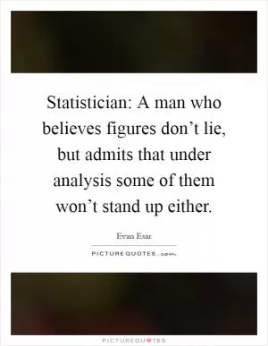 Statistician: A man who believes figures don’t lie, but admits that under analysis some of them won’t stand up either Picture Quote #1