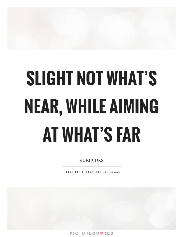 Slight not what's near, while aiming at what's far Picture Quote #1