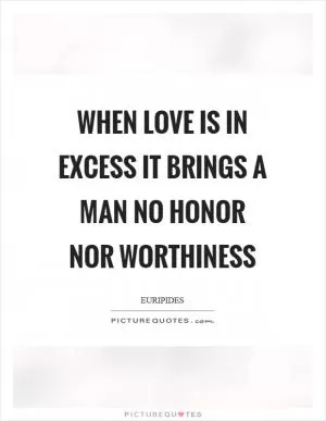 When love is in excess it brings a man no honor nor worthiness Picture Quote #1