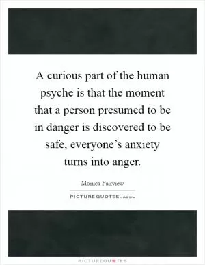 A curious part of the human psyche is that the moment that a person presumed to be in danger is discovered to be safe, everyone’s anxiety turns into anger Picture Quote #1