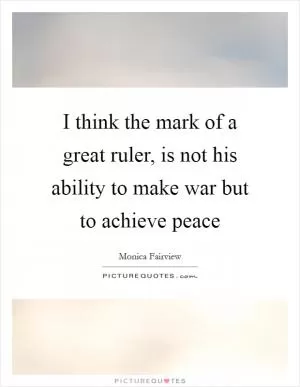I think the mark of a great ruler, is not his ability to make war but to achieve peace Picture Quote #1