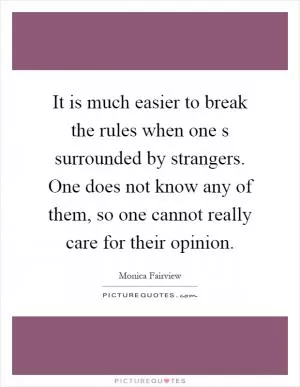It is much easier to break the rules when one s surrounded by strangers. One does not know any of them, so one cannot really care for their opinion Picture Quote #1