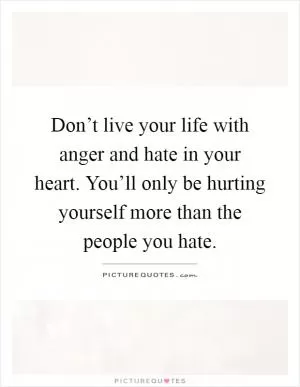 Don’t live your life with anger and hate in your heart. You’ll only be hurting yourself more than the people you hate Picture Quote #1
