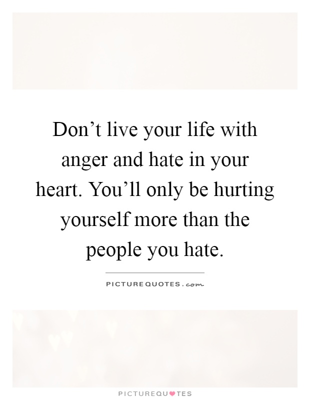 Don't live your life with anger and hate in your heart. You'll only be hurting yourself more than the people you hate Picture Quote #1