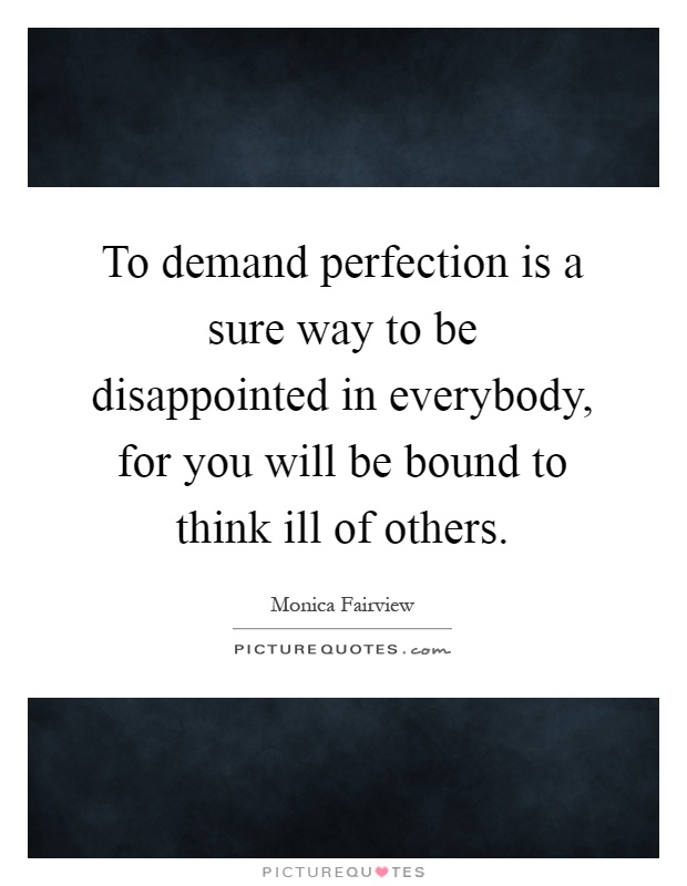 To demand perfection is a sure way to be disappointed in everybody, for you will be bound to think ill of others Picture Quote #1