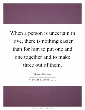 When a person is uncertain in love, there is nothing easier than for him to put one and one together and to make three out of them Picture Quote #1