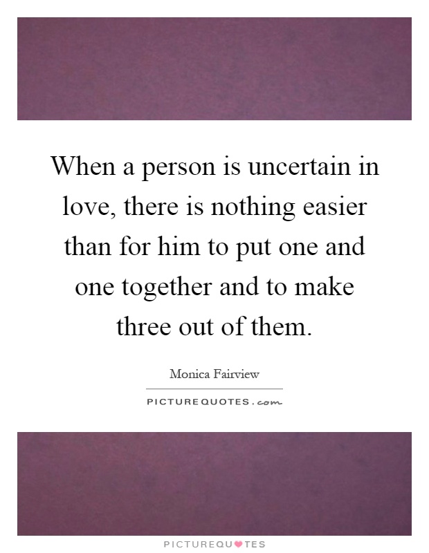 When a person is uncertain in love, there is nothing easier than for him to put one and one together and to make three out of them Picture Quote #1