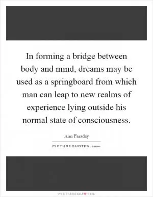In forming a bridge between body and mind, dreams may be used as a springboard from which man can leap to new realms of experience lying outside his normal state of consciousness Picture Quote #1