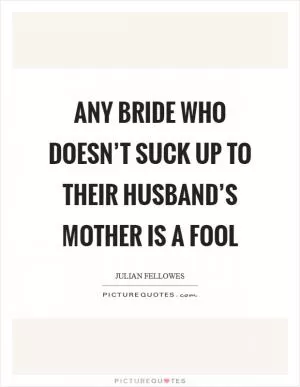 Any bride who doesn’t suck up to their husband’s mother is a fool Picture Quote #1
