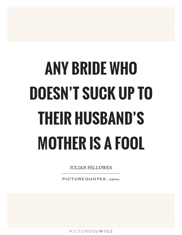 Any bride who doesn't suck up to their husband's mother is a fool Picture Quote #1