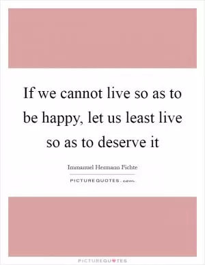 If we cannot live so as to be happy, let us least live so as to deserve it Picture Quote #1