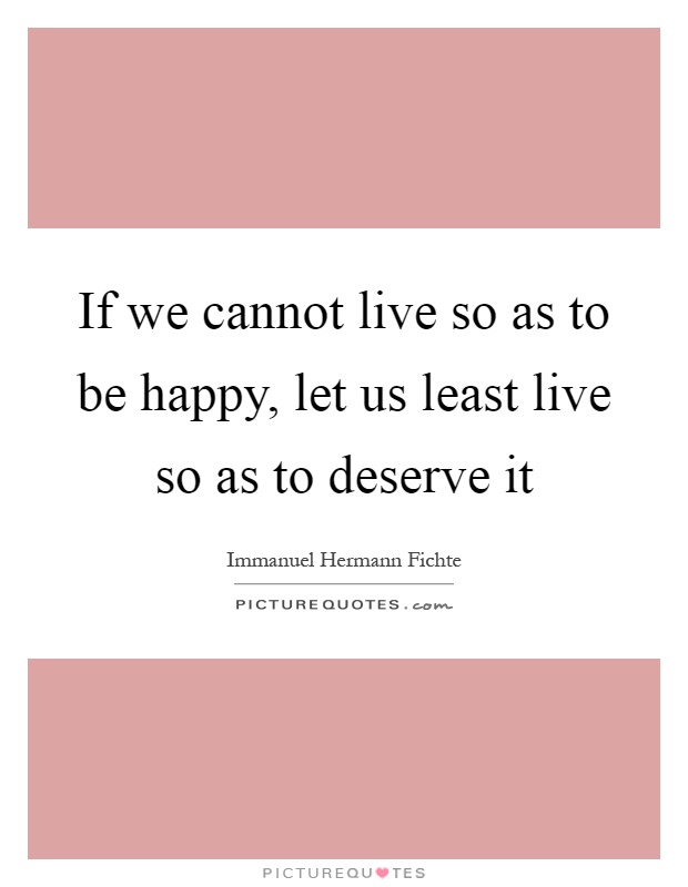 If we cannot live so as to be happy, let us least live so as to deserve it Picture Quote #1