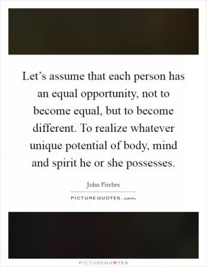 Let’s assume that each person has an equal opportunity, not to become equal, but to become different. To realize whatever unique potential of body, mind and spirit he or she possesses Picture Quote #1