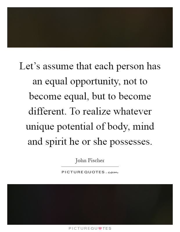 Let's assume that each person has an equal opportunity, not to become equal, but to become different. To realize whatever unique potential of body, mind and spirit he or she possesses Picture Quote #1