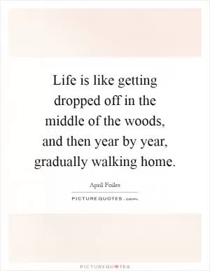 Life is like getting dropped off in the middle of the woods, and then year by year, gradually walking home Picture Quote #1