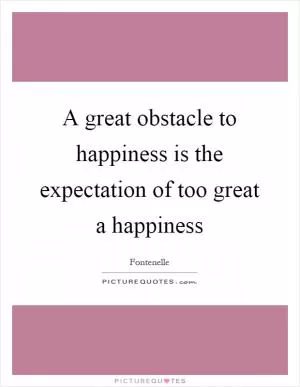A great obstacle to happiness is the expectation of too great a happiness Picture Quote #1