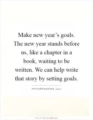 Make new year’s goals. The new year stands before us, like a chapter in a book, waiting to be written. We can help write that story by setting goals Picture Quote #1