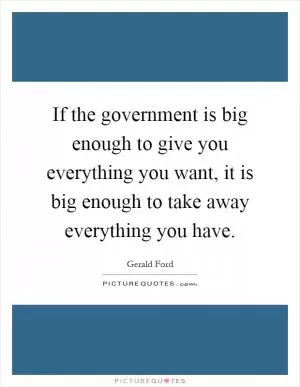 If the government is big enough to give you everything you want, it is big enough to take away everything you have Picture Quote #1