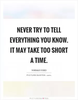 Never try to tell everything you know. It may take too short a time Picture Quote #1