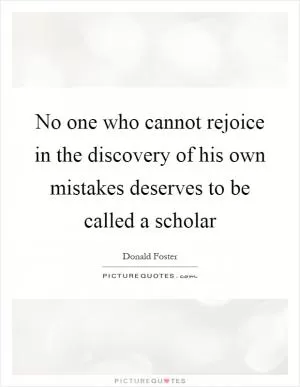 No one who cannot rejoice in the discovery of his own mistakes deserves to be called a scholar Picture Quote #1