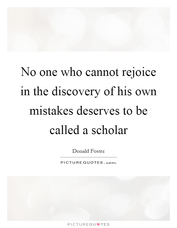 No one who cannot rejoice in the discovery of his own mistakes deserves to be called a scholar Picture Quote #1