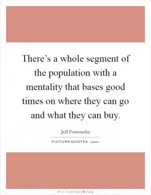 There’s a whole segment of the population with a mentality that bases good times on where they can go and what they can buy Picture Quote #1