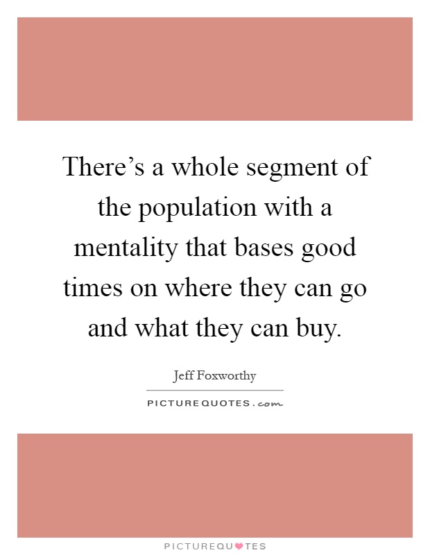 There's a whole segment of the population with a mentality that bases good times on where they can go and what they can buy Picture Quote #1
