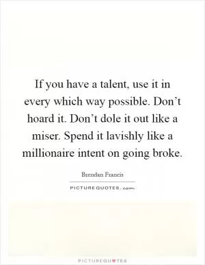 If you have a talent, use it in every which way possible. Don’t hoard it. Don’t dole it out like a miser. Spend it lavishly like a millionaire intent on going broke Picture Quote #1