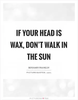 If your head is wax, don’t walk in the sun Picture Quote #1
