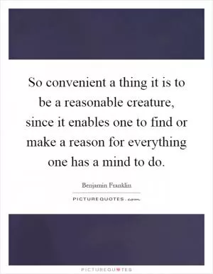 So convenient a thing it is to be a reasonable creature, since it enables one to find or make a reason for everything one has a mind to do Picture Quote #1