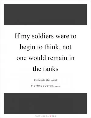 If my soldiers were to begin to think, not one would remain in the ranks Picture Quote #1