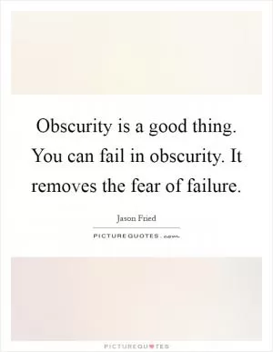 Obscurity is a good thing. You can fail in obscurity. It removes the fear of failure Picture Quote #1