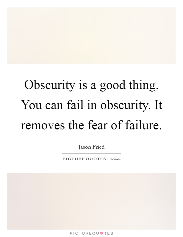 Obscurity is a good thing. You can fail in obscurity. It removes the fear of failure Picture Quote #1