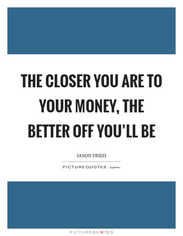The closer you are to your money, the better off you'll be Picture Quote #1