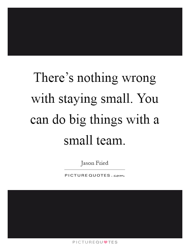 There's nothing wrong with staying small. You can do big things with a small team Picture Quote #1