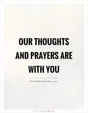 Our thoughts and prayers are with you Picture Quote #1