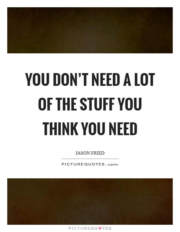 You don't need a lot of the stuff you think you need Picture Quote #1