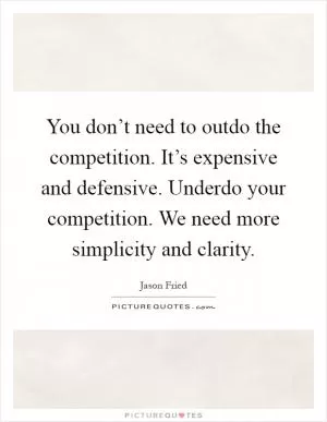 You don’t need to outdo the competition. It’s expensive and defensive. Underdo your competition. We need more simplicity and clarity Picture Quote #1
