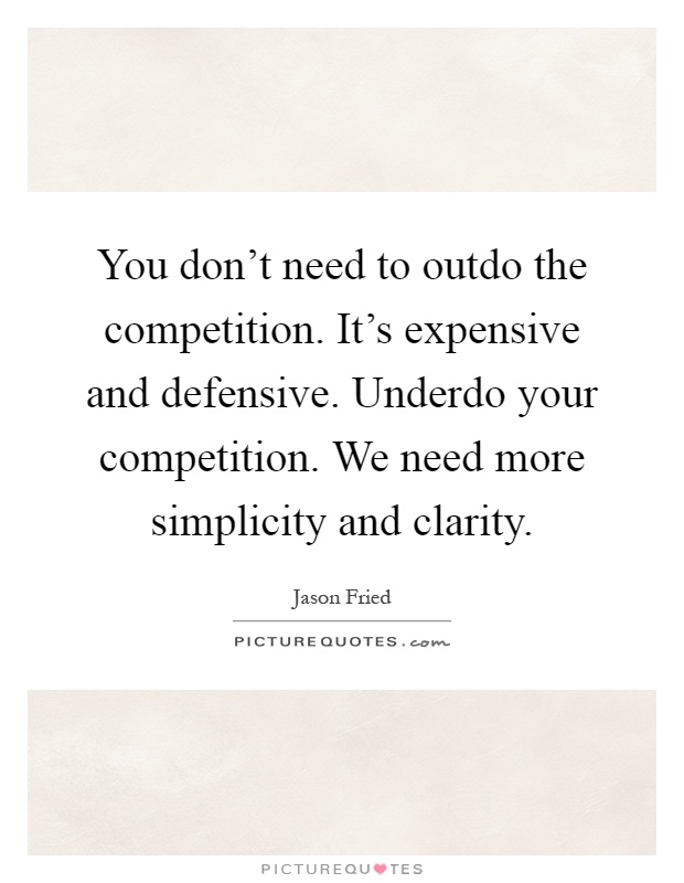 You don't need to outdo the competition. It's expensive and defensive. Underdo your competition. We need more simplicity and clarity Picture Quote #1