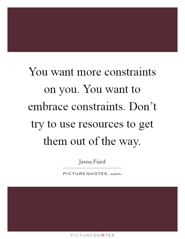 You want more constraints on you. You want to embrace constraints. Don't try to use resources to get them out of the way Picture Quote #1