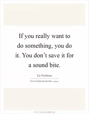 If you really want to do something, you do it. You don’t save it for a sound bite Picture Quote #1